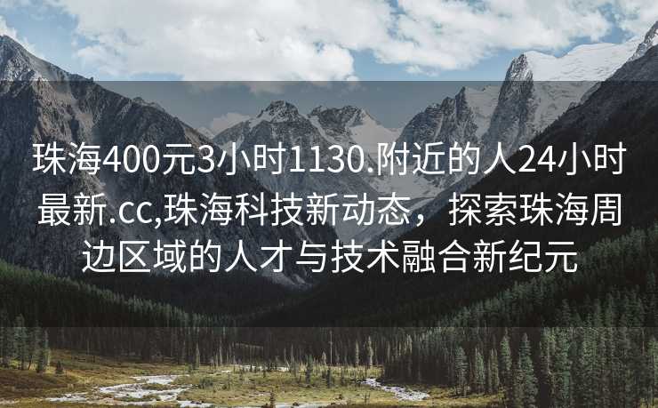 珠海400元3小时1130.附近的人24小时最新.cc,珠海科技新动态，探索珠海周边区域的人才与技术融合新纪元