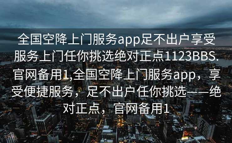 全国空降上门服务app足不出户享受服务上门任你挑选绝对正点1123BBS.官网备用1,全国空降上门服务app，享受便捷服务，足不出户任你挑选——绝对正点，官网备用1