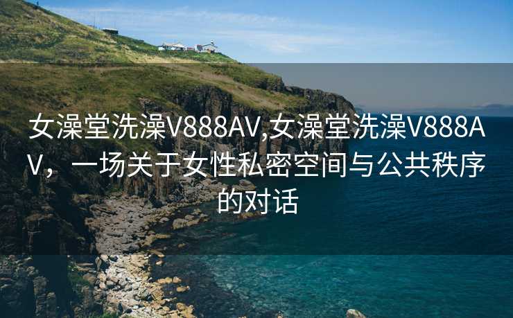 女澡堂洗澡V888AV,女澡堂洗澡V888AV，一场关于女性私密空间与公共秩序的对话