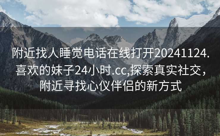 附近找人睡觉电话在线打开20241124.喜欢的妹子24小时.cc,探索真实社交，附近寻找心仪伴侣的新方式