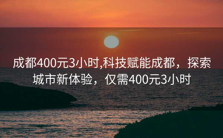 成都400元3小时,科技赋能成都，探索城市新体验，仅需400元3小时