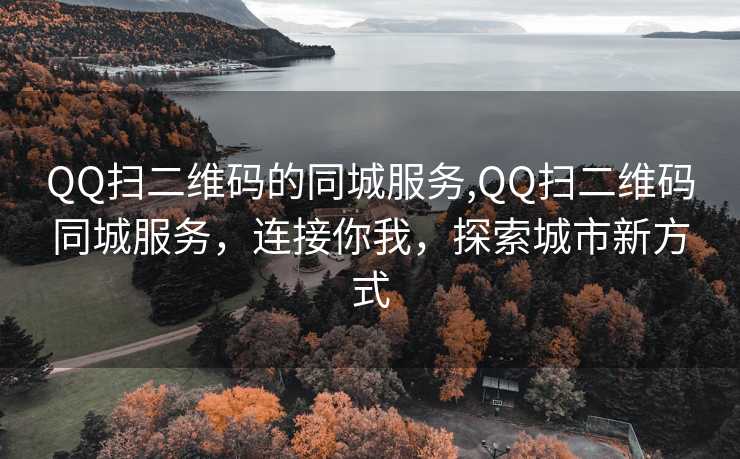 QQ扫二维码的同城服务,QQ扫二维码同城服务，连接你我，探索城市新方式