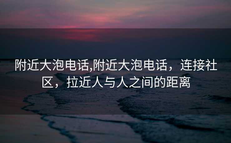 附近大泡电话,附近大泡电话，连接社区，拉近人与人之间的距离