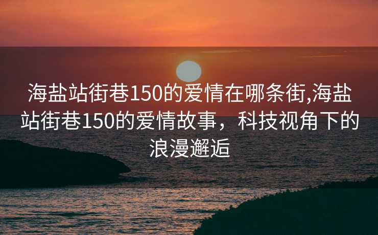 海盐站街巷150的爱情在哪条街,海盐站街巷150的爱情故事，科技视角下的浪漫邂逅