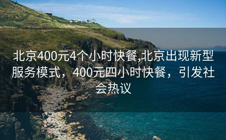 北京400元4个小时快餐,北京出现新型服务模式，400元四小时快餐，引发社会热议