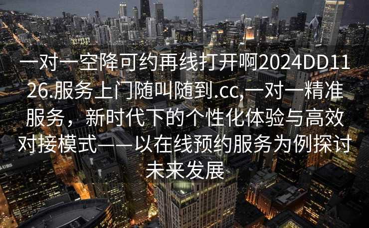 一对一空降可约再线打开啊2024DD1126.服务上门随叫随到.cc,一对一精准服务，新时代下的个性化体验与高效对接模式——以在线预约服务为例探讨未来发展