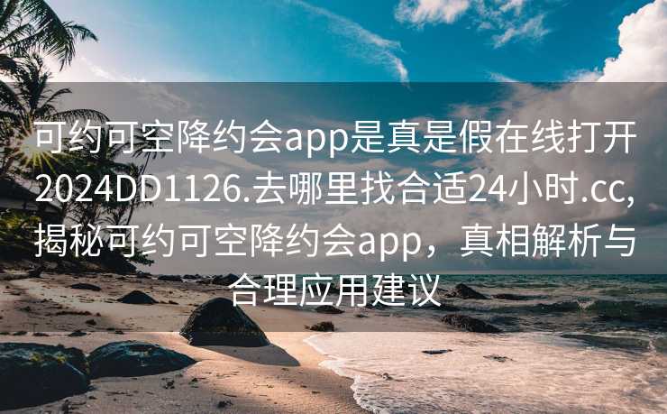 可约可空降约会app是真是假在线打开2024DD1126.去哪里找合适24小时.cc,揭秘可约可空降约会app，真相解析与合理应用建议