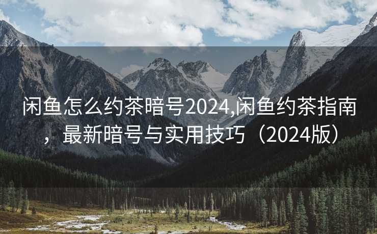 闲鱼怎么约茶暗号2024,闲鱼约茶指南，最新暗号与实用技巧（2024版）