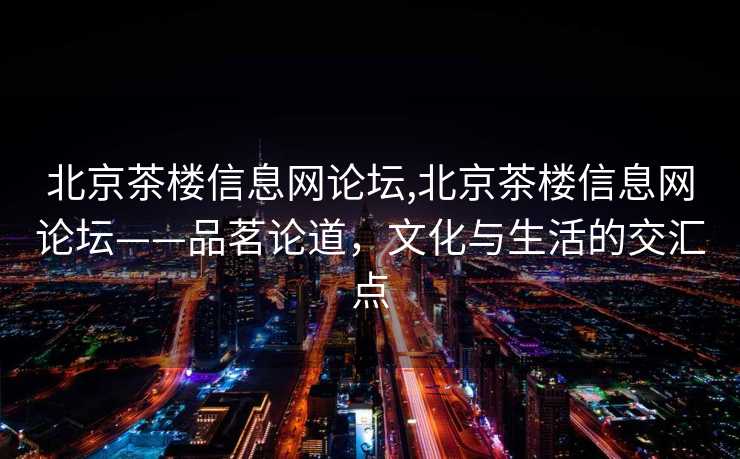 北京茶楼信息网论坛,北京茶楼信息网论坛——品茗论道，文化与生活的交汇点