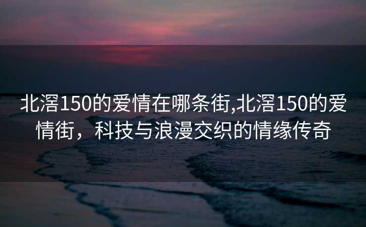 北滘150的爱情在哪条街,北滘150的爱情街，科技与浪漫交织的情缘传奇