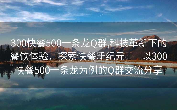 300快餐500一条龙Q群,科技革新下的餐饮体验，探索快餐新纪元——以300快餐500一条龙为例的Q群交流分享