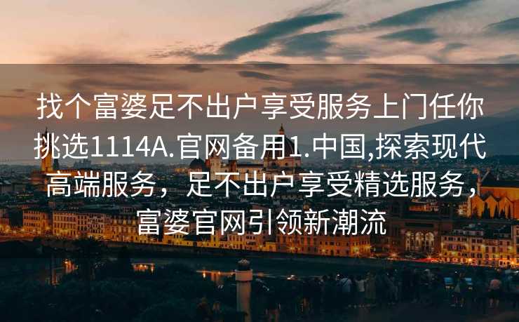 找个富婆足不出户享受服务上门任你挑选1114A.官网备用1.中国,探索现代高端服务，足不出户享受精选服务，富婆官网引领新潮流