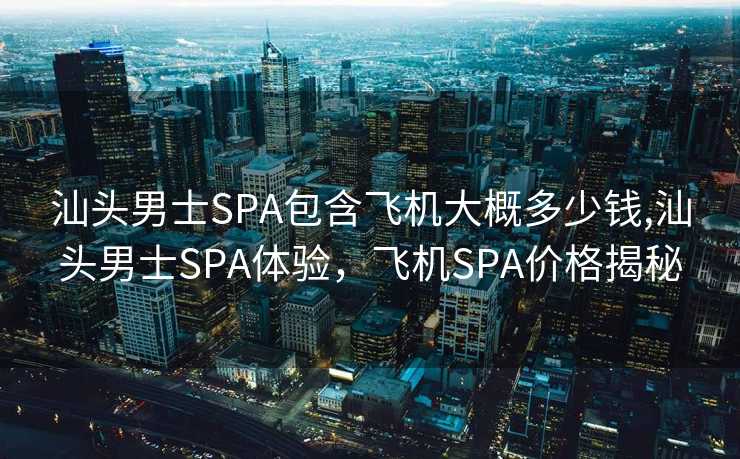 汕头男士SPA包含飞机大概多少钱,汕头男士SPA体验，飞机SPA价格揭秘