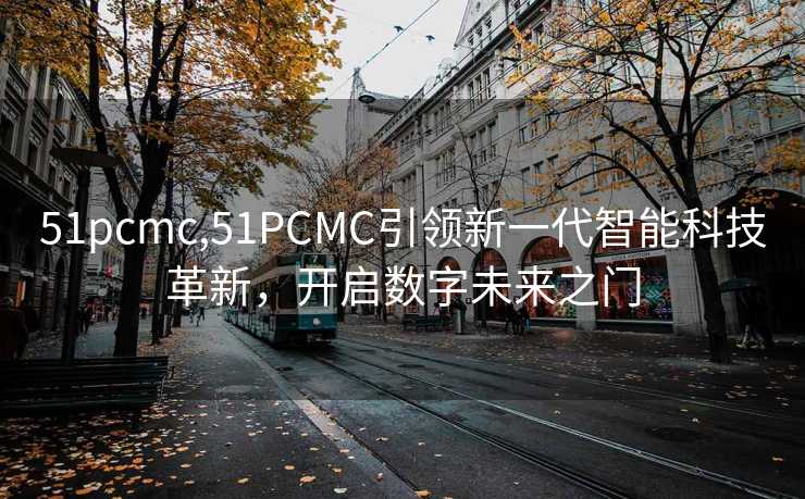 51pcmc,51PCMC引领新一代智能科技革新，开启数字未来之门