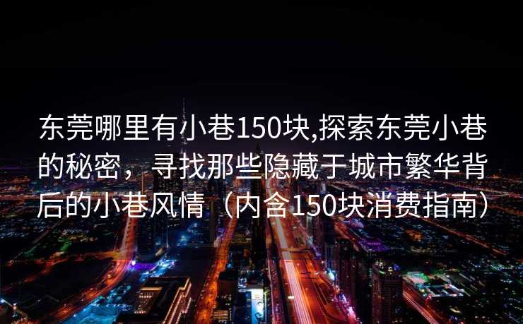 东莞哪里有小巷150块,探索东莞小巷的秘密，寻找那些隐藏于城市繁华背后的小巷风情（内含150块消费指南）