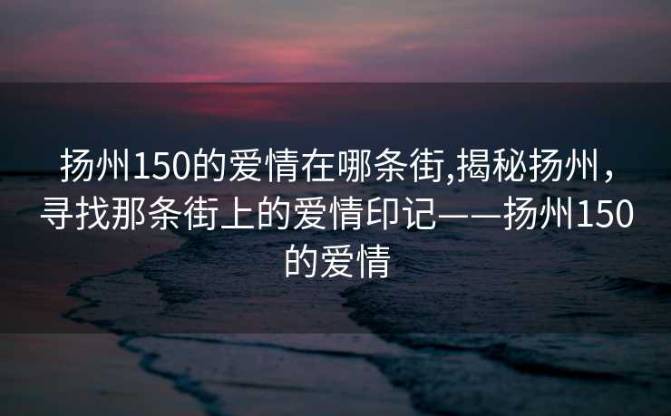 扬州150的爱情在哪条街,揭秘扬州，寻找那条街上的爱情印记——扬州150的爱情