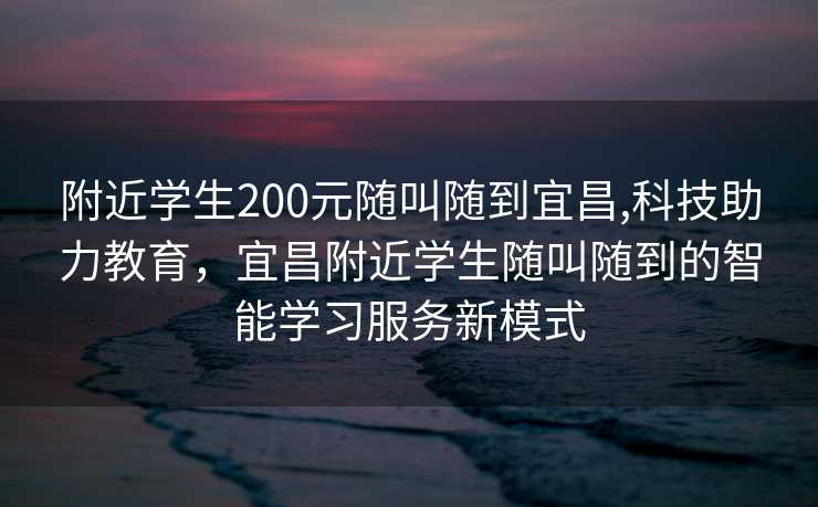 附近学生200元随叫随到宜昌,科技助力教育，宜昌附近学生随叫随到的智能学习服务新模式