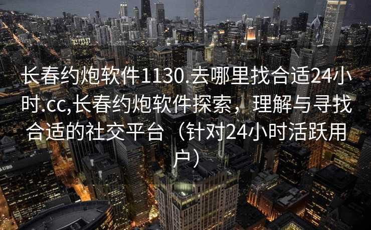 长春约炮软件1130.去哪里找合适24小时.cc,长春约炮软件探索，理解与寻找合适的社交平台（针对24小时活跃用户）