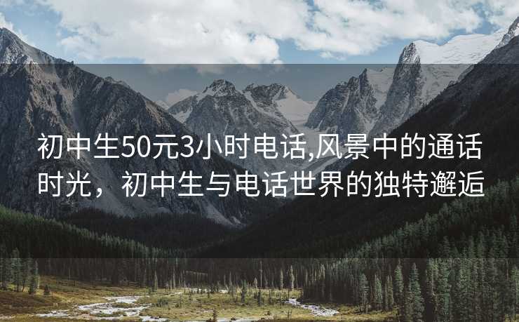 初中生50元3小时电话,风景中的通话时光，初中生与电话世界的独特邂逅