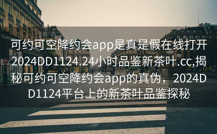 可约可空降约会app是真是假在线打开2024DD1124.24小时品鉴新茶叶.cc,揭秘可约可空降约会app的真伪，2024DD1124平台上的新茶叶品鉴探秘