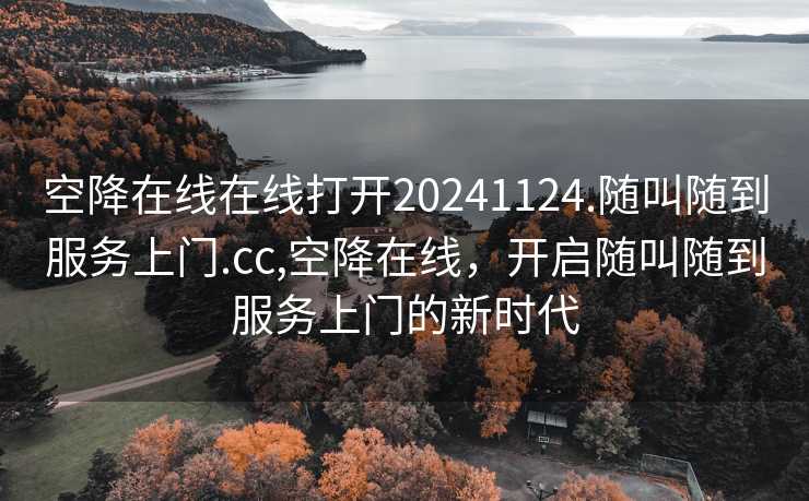 空降在线在线打开20241124.随叫随到服务上门.cc,空降在线，开启随叫随到服务上门的新时代