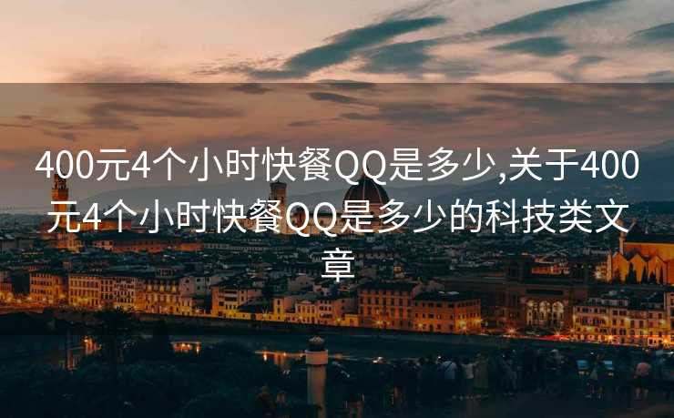 400元4个小时快餐QQ是多少,关于400元4个小时快餐QQ是多少的科技类文章