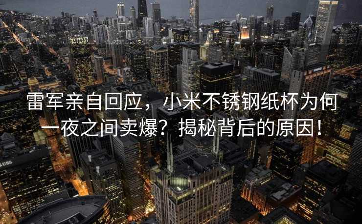 雷军亲自回应，小米不锈钢纸杯为何一夜之间卖爆？揭秘背后的原因！