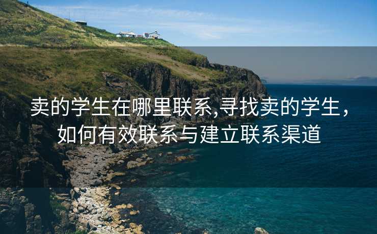 卖的学生在哪里联系,寻找卖的学生，如何有效联系与建立联系渠道