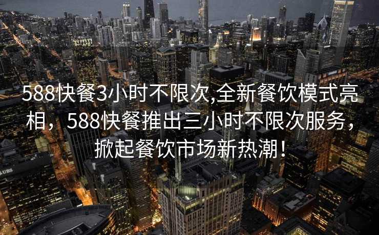 588快餐3小时不限次,全新餐饮模式亮相，588快餐推出三小时不限次服务，掀起餐饮市场新热潮！