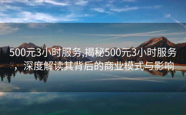 500元3小时服务,揭秘500元3小时服务，深度解读其背后的商业模式与影响