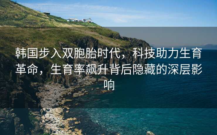 韩国步入双胞胎时代，科技助力生育革命，生育率飙升背后隐藏的深层影响