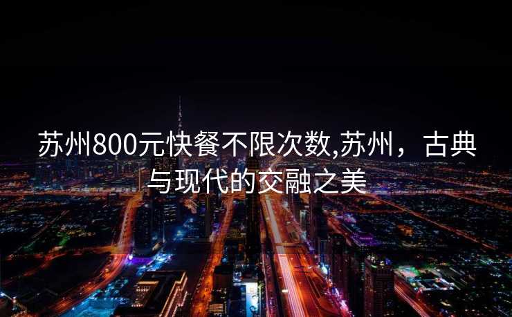 苏州800元快餐不限次数,苏州，古典与现代的交融之美