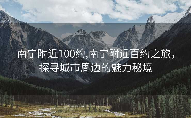 南宁附近100约,南宁附近百约之旅，探寻城市周边的魅力秘境