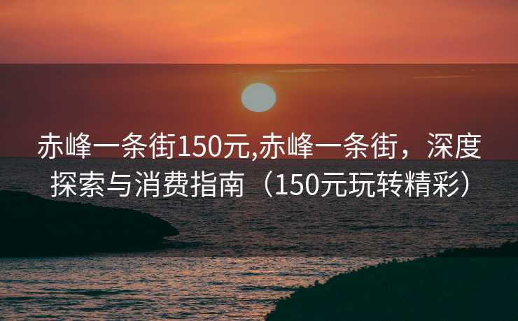 赤峰一条街150元,赤峰一条街，深度探索与消费指南（150元玩转精彩）