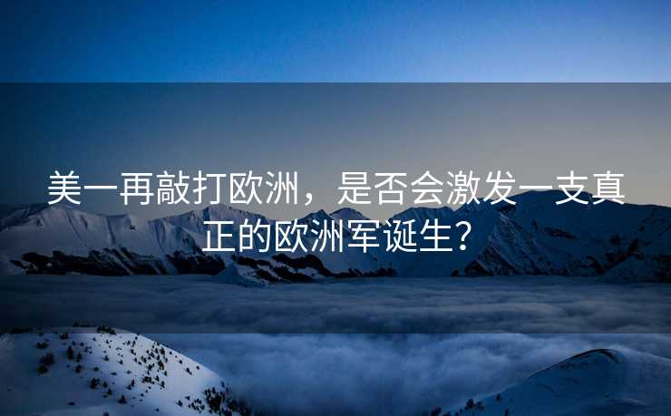 美一再敲打欧洲，是否会激发一支真正的欧洲军诞生？