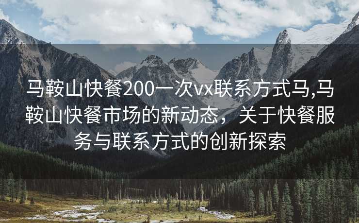 马鞍山快餐200一次vx联系方式马,马鞍山快餐市场的新动态，关于快餐服务与联系方式的创新探索