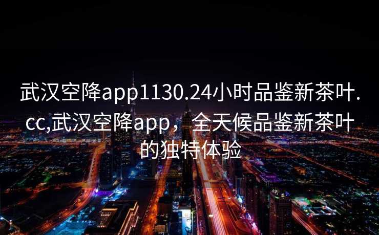 武汉空降app1130.24小时品鉴新茶叶.cc,武汉空降app，全天候品鉴新茶叶的独特体验