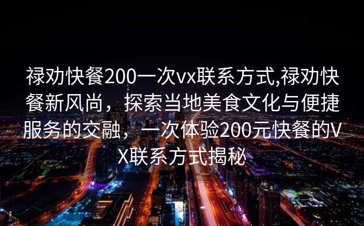 禄劝快餐200一次vx联系方式,禄劝快餐新风尚，探索当地美食文化与便捷服务的交融，一次体验200元快餐的VX联系方式揭秘