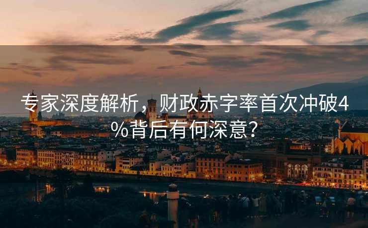 专家深度解析，财政赤字率首次冲破4%背后有何深意？