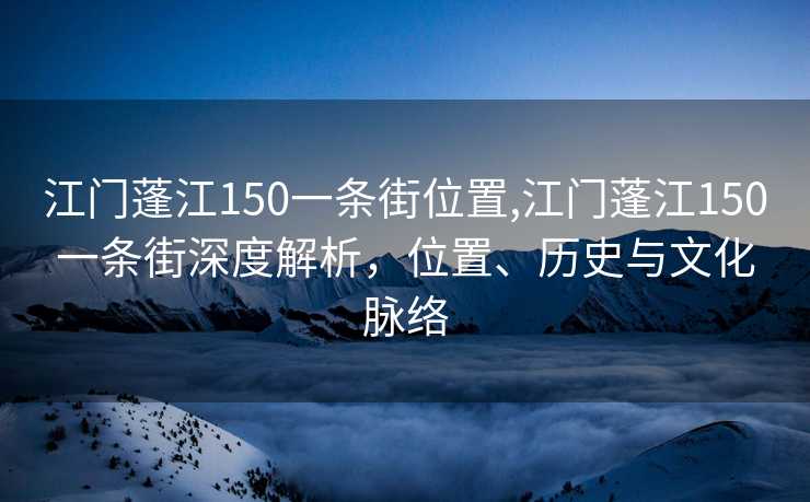 江门蓬江150一条街位置,江门蓬江150一条街深度解析，位置、历史与文化脉络