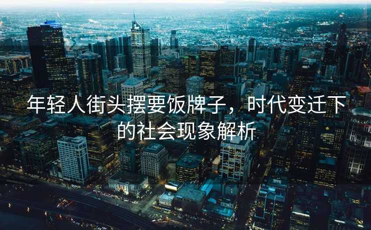 年轻人街头摆要饭牌子，时代变迁下的社会现象解析