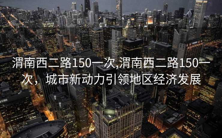 渭南西二路150一次,渭南西二路150一次，城市新动力引领地区经济发展