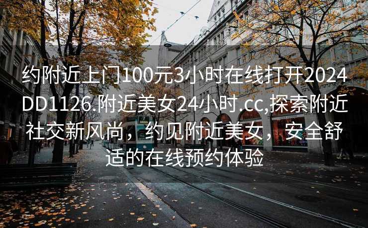 约附近上门100元3小时在线打开2024DD1126.附近美女24小时.cc,探索附近社交新风尚，约见附近美女，安全舒适的在线预约体验