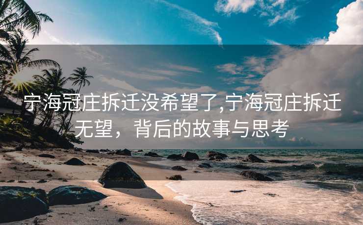 宁海冠庄拆迁没希望了,宁海冠庄拆迁无望，背后的故事与思考