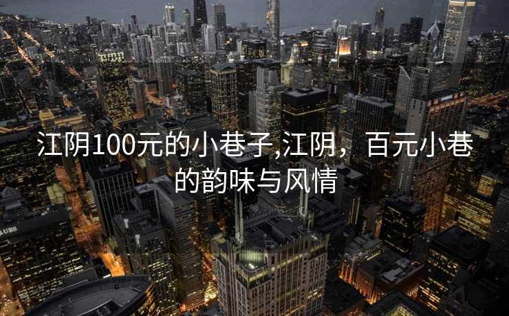 江阴100元的小巷子,江阴，百元小巷的韵味与风情