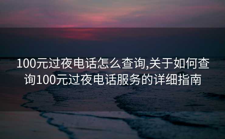 100元过夜电话怎么查询,关于如何查询100元过夜电话服务的详细指南