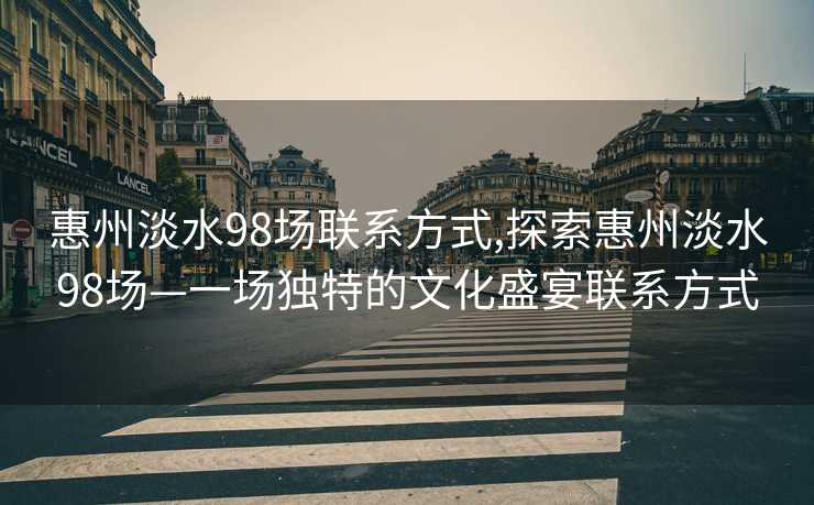 惠州淡水98场联系方式,探索惠州淡水98场—一场独特的文化盛宴联系方式