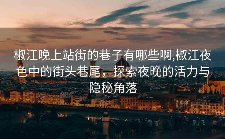 椒江晚上站街的巷子有哪些啊,椒江夜色中的街头巷尾，探索夜晚的活力与隐秘角落