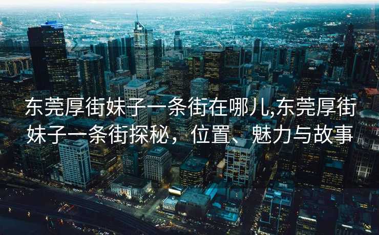 东莞厚街妹子一条街在哪儿,东莞厚街妹子一条街探秘，位置、魅力与故事