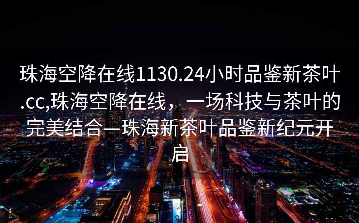 珠海空降在线1130.24小时品鉴新茶叶.cc,珠海空降在线，一场科技与茶叶的完美结合—珠海新茶叶品鉴新纪元开启